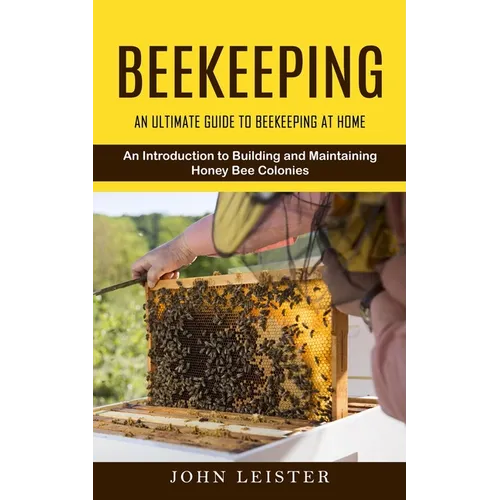 Beekeeping: An Ultimate Guide to Beekeeping at Home (An Introduction to Building and Maintaining Honey Bee Colonies) - Paperback